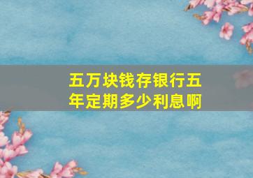 五万块钱存银行五年定期多少利息啊