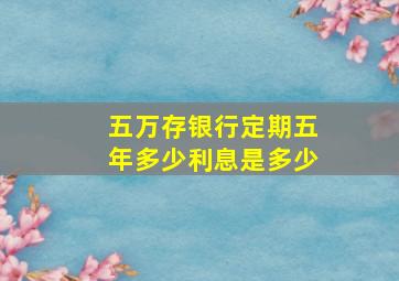 五万存银行定期五年多少利息是多少