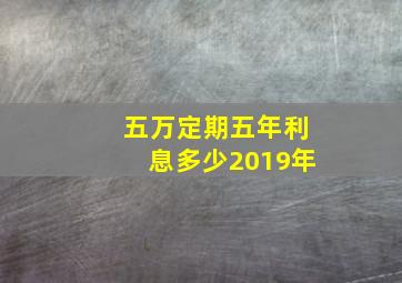 五万定期五年利息多少2019年