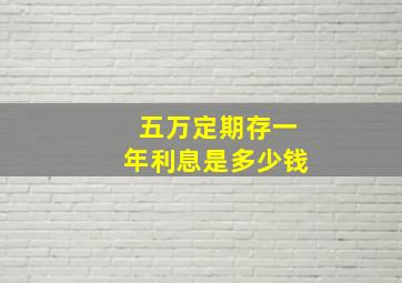 五万定期存一年利息是多少钱