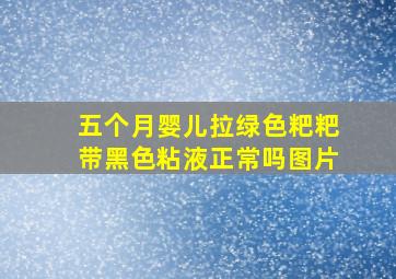 五个月婴儿拉绿色粑粑带黑色粘液正常吗图片