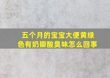 五个月的宝宝大便黄绿色有奶瓣酸臭味怎么回事