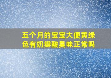 五个月的宝宝大便黄绿色有奶瓣酸臭味正常吗