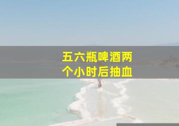 五六瓶啤酒两个小时后抽血