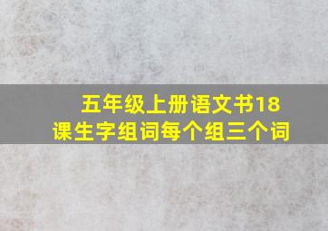 五年级上册语文书18课生字组词每个组三个词