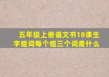 五年级上册语文书18课生字组词每个组三个词是什么