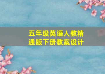 五年级英语人教精通版下册教案设计