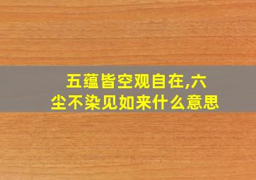 五蕴皆空观自在,六尘不染见如来什么意思