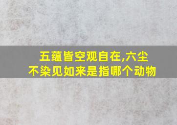 五蕴皆空观自在,六尘不染见如来是指哪个动物