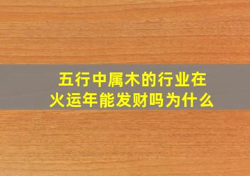 五行中属木的行业在火运年能发财吗为什么