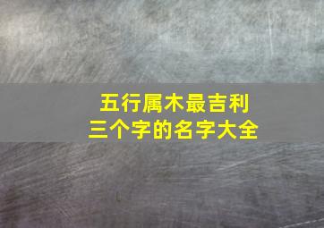 五行属木最吉利三个字的名字大全