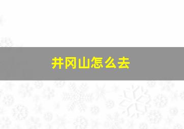 井冈山怎么去