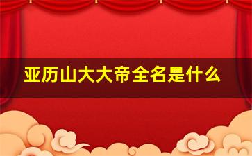 亚历山大大帝全名是什么