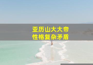 亚历山大大帝性格复杂矛盾