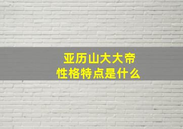 亚历山大大帝性格特点是什么