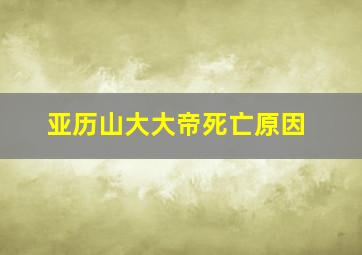 亚历山大大帝死亡原因