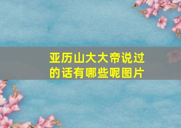 亚历山大大帝说过的话有哪些呢图片