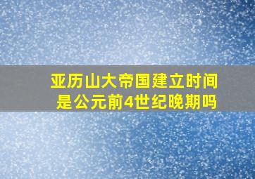 亚历山大帝国建立时间是公元前4世纪晚期吗