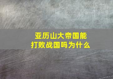 亚历山大帝国能打败战国吗为什么