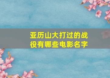 亚历山大打过的战役有哪些电影名字