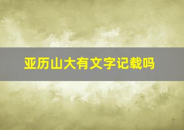 亚历山大有文字记载吗