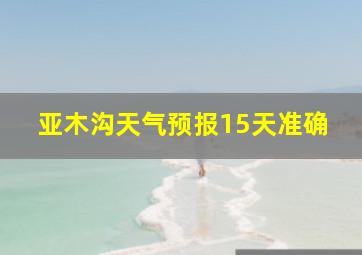 亚木沟天气预报15天准确