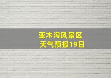 亚木沟风景区天气预报19日