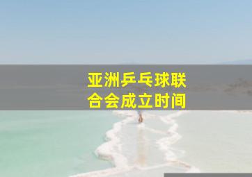 亚洲乒乓球联合会成立时间