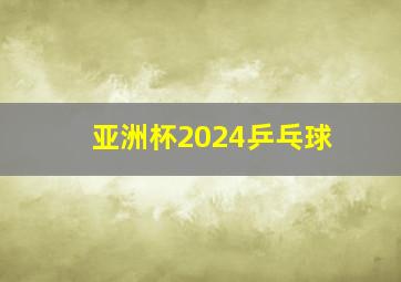 亚洲杯2024乒乓球