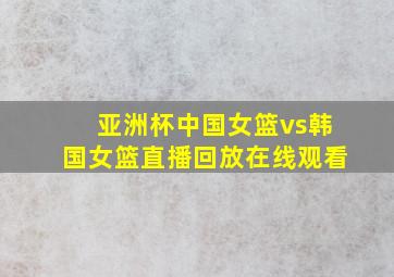 亚洲杯中国女篮vs韩国女篮直播回放在线观看