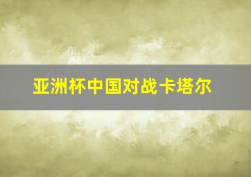 亚洲杯中国对战卡塔尔