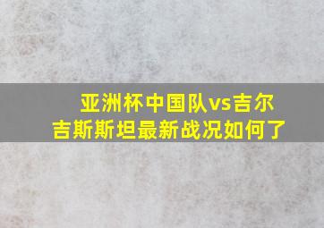 亚洲杯中国队vs吉尔吉斯斯坦最新战况如何了