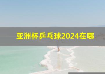 亚洲杯乒乓球2024在哪