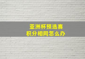 亚洲杯预选赛积分相同怎么办