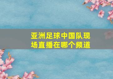 亚洲足球中国队现场直播在哪个频道