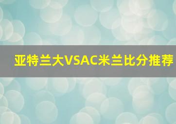 亚特兰大VSAC米兰比分推荐