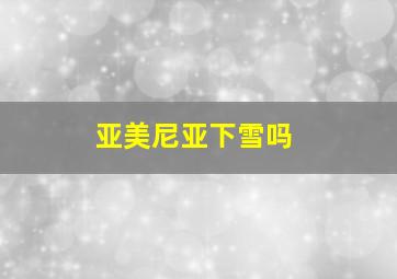 亚美尼亚下雪吗