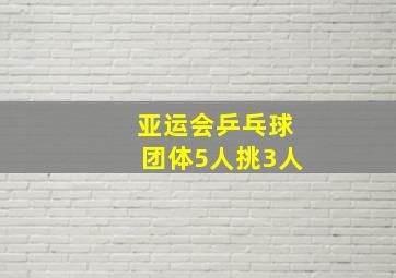 亚运会乒乓球团体5人挑3人