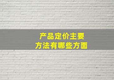 产品定价主要方法有哪些方面