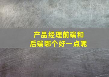 产品经理前端和后端哪个好一点呢