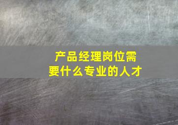 产品经理岗位需要什么专业的人才