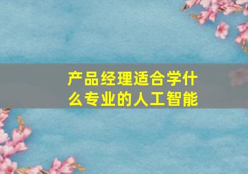 产品经理适合学什么专业的人工智能