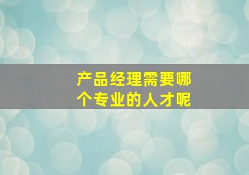 产品经理需要哪个专业的人才呢