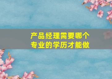 产品经理需要哪个专业的学历才能做