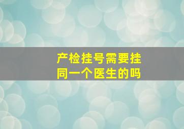 产检挂号需要挂同一个医生的吗