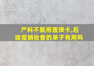 产科不能用医保卡,后续报销检查的单子有用吗