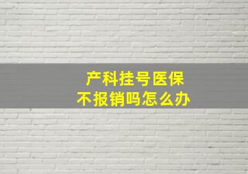 产科挂号医保不报销吗怎么办