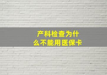 产科检查为什么不能用医保卡