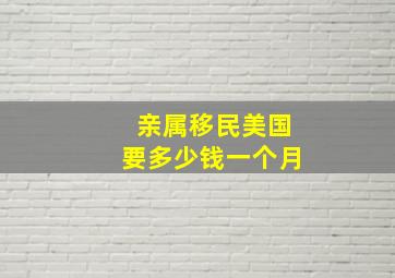 亲属移民美国要多少钱一个月