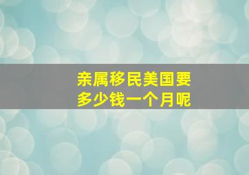 亲属移民美国要多少钱一个月呢